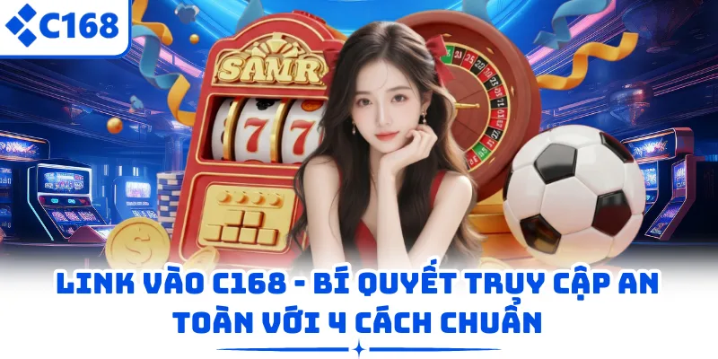 Link Vào C168 - Bí Quyết Truy Cập An Toàn Với 4 Cách Chuẩn