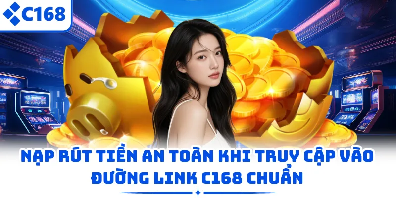 Nạp rút tiền an toàn khi truy cập vào đường link C168 chuẩn
